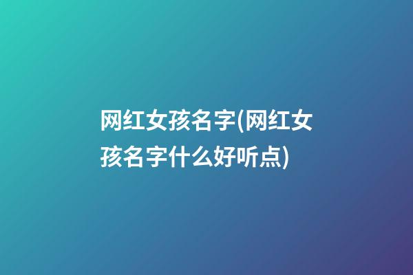 网红女孩名字(网红女孩名字什么好听点)