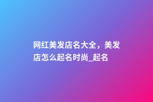 网红美发店名大全，美发店怎么起名时尚_起名