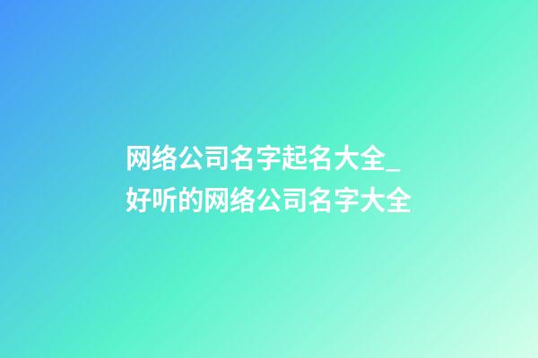 网络公司名字起名大全_好听的网络公司名字大全
