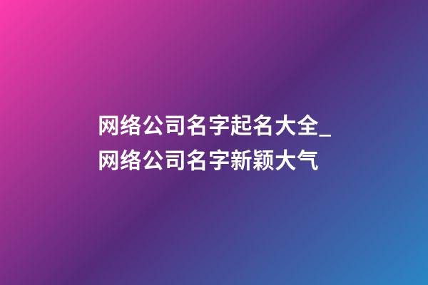 网络公司名字起名大全_网络公司名字新颖大气