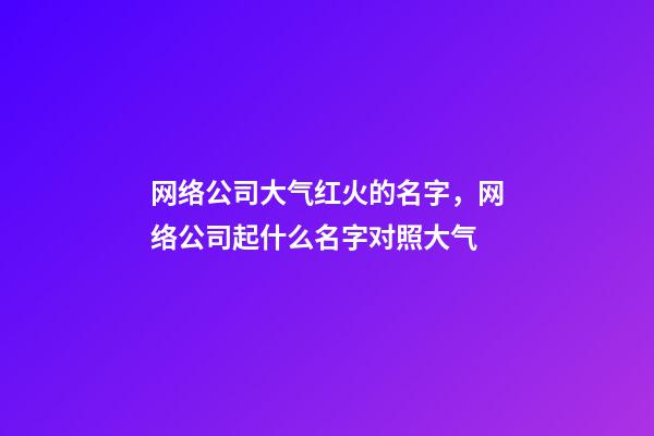 网络公司大气红火的名字，网络公司起什么名字对照大气-第1张-公司起名-玄机派