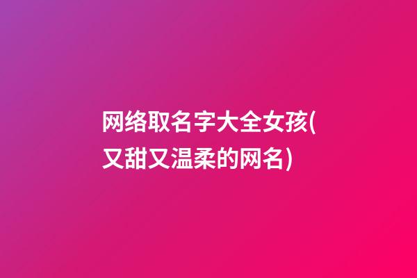 网络取名字大全女孩(又甜又温柔的网名)