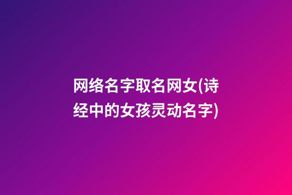 网络名字取名网女(诗经中的女孩灵动名字)