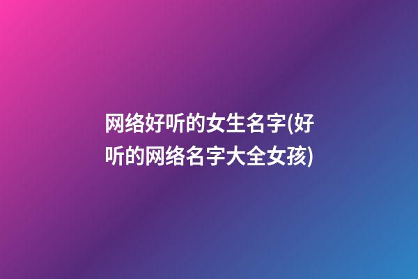 网络好听的女生名字(好听的网络名字大全女孩)