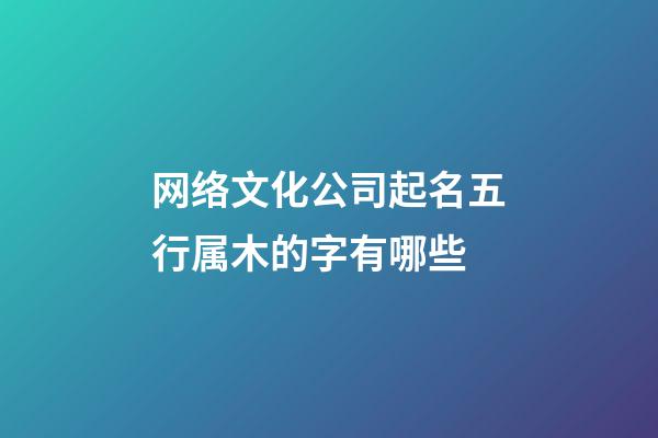 网络文化公司起名五行属木的字有哪些-第1张-公司起名-玄机派