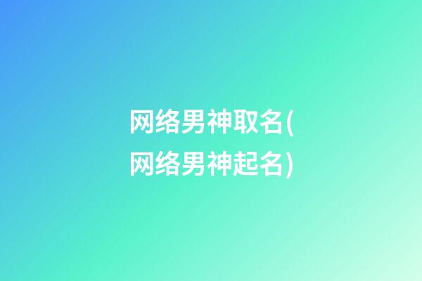 网络男神取名(网络男神起名)