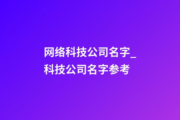 网络科技公司名字_科技公司名字参考-第1张-公司起名-玄机派