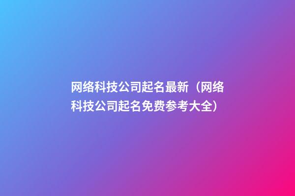 网络科技公司起名最新（网络科技公司起名免费参考大全）