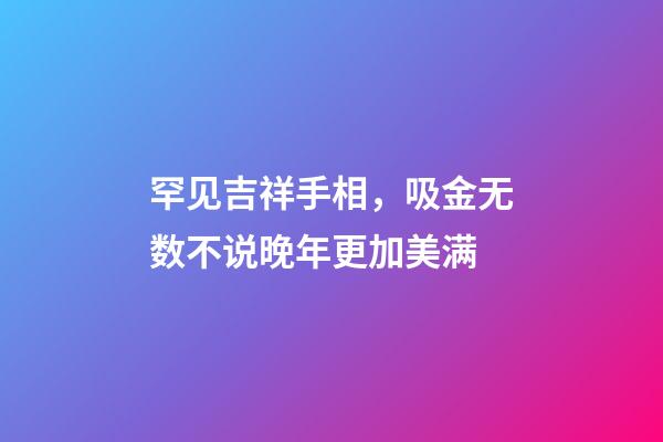 罕见吉祥手相，吸金无数不说晚年更加美满