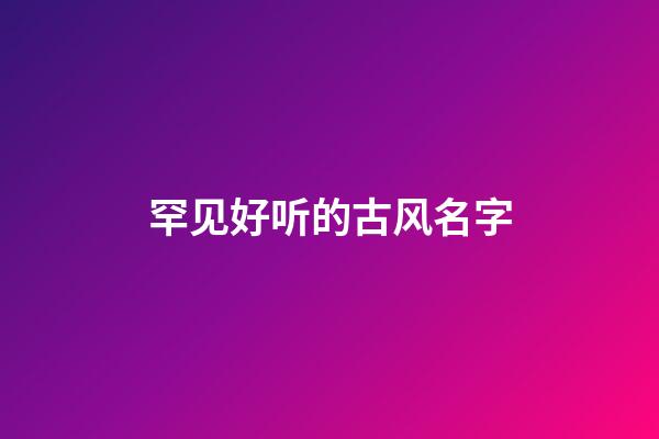 罕见好听的古风名字(罕见好听的古风名字3个字)-第1张-宝宝起名-玄机派