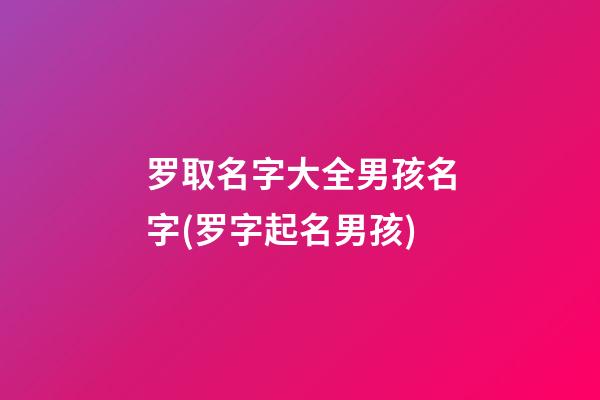 罗取名字大全男孩名字(罗字起名男孩)