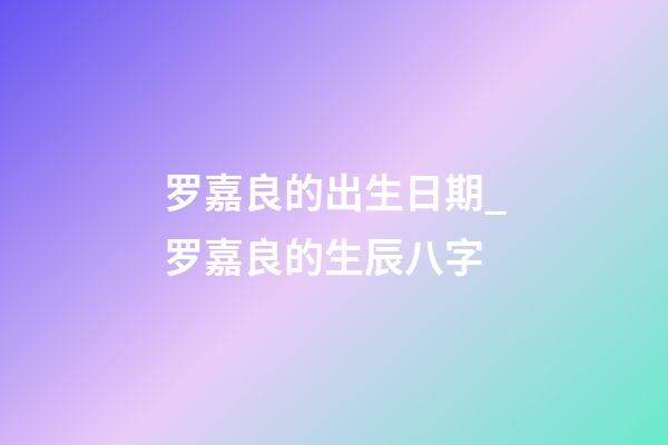 罗嘉良的出生日期_罗嘉良的生辰八字