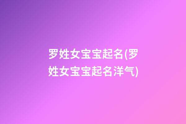 罗姓女宝宝起名(罗姓女宝宝起名洋气)