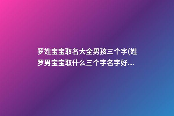 罗姓宝宝取名大全男孩三个字(姓罗男宝宝取什么三个字名字好听)