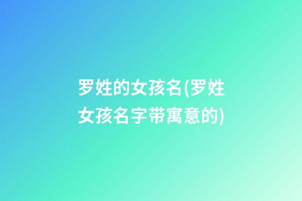 罗姓的女孩名(罗姓女孩名字带寓意的)