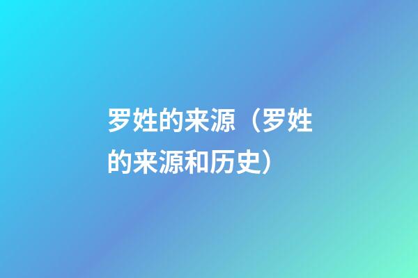 罗姓的来源（罗姓的来源和历史）