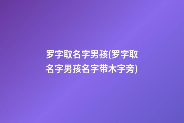 罗字取名字男孩(罗字取名字男孩名字带木字旁)