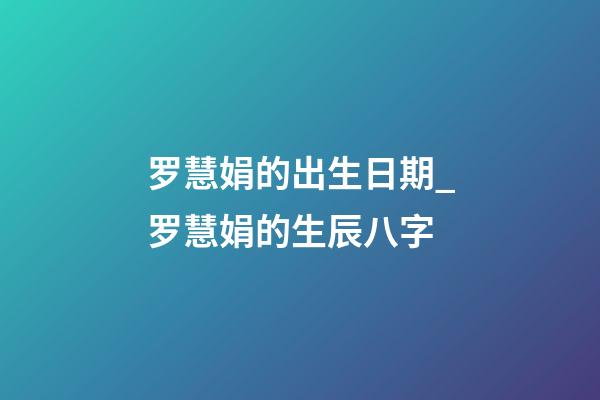 罗慧娟的出生日期_罗慧娟的生辰八字