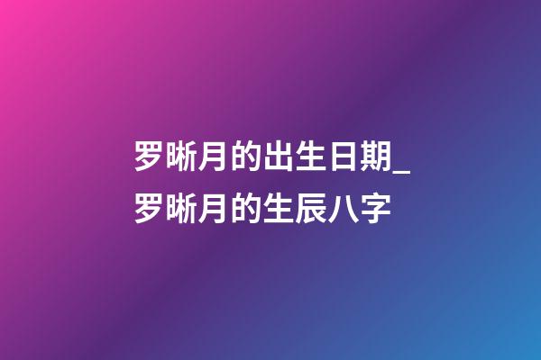 罗晰月的出生日期_罗晰月的生辰八字