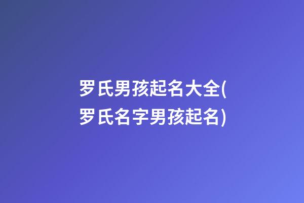 罗氏男孩起名大全(罗氏名字男孩起名)