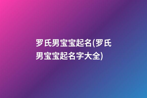 罗氏男宝宝起名(罗氏男宝宝起名字大全)