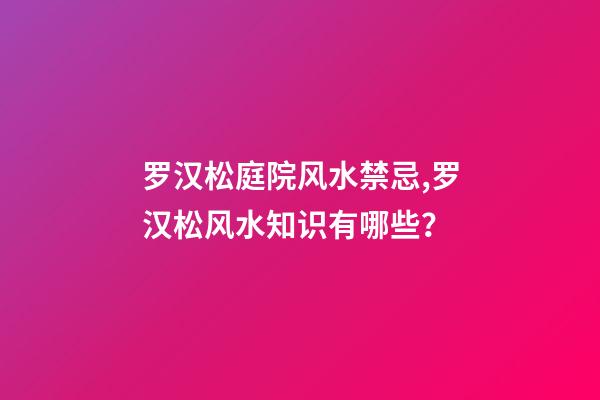罗汉松庭院风水禁忌,罗汉松风水知识有哪些？
