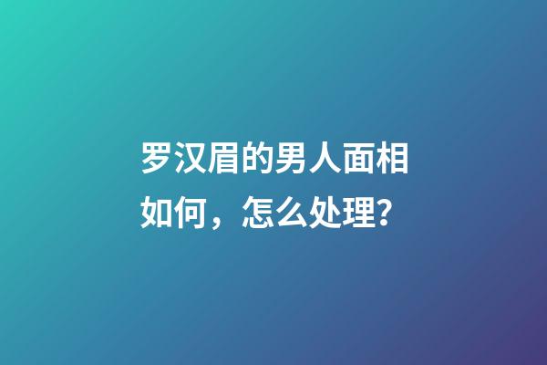 罗汉眉的男人面相如何，怎么处理？