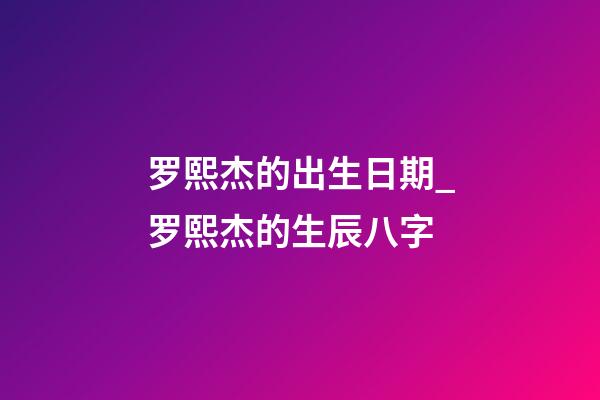 罗熙杰的出生日期_罗熙杰的生辰八字