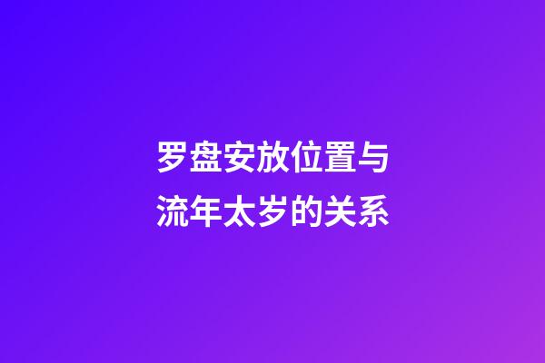 罗盘安放位置与流年太岁的关系