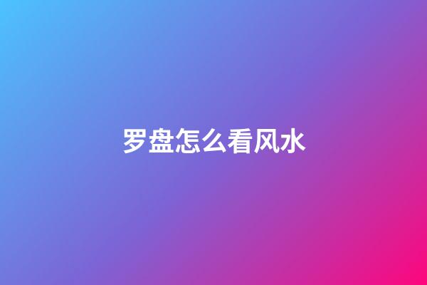 罗盘怎么看风水