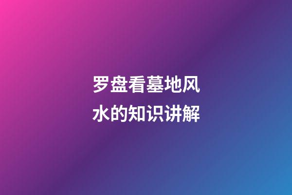 罗盘看墓地风水的知识讲解