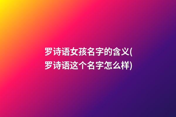 罗诗语女孩名字的含义(罗诗语这个名字怎么样)