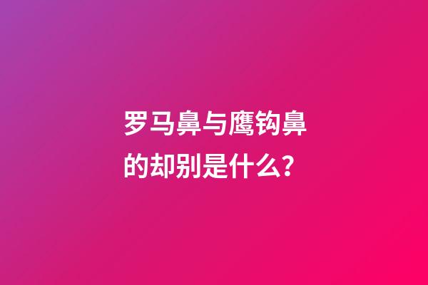 罗马鼻与鹰钩鼻的却别是什么？