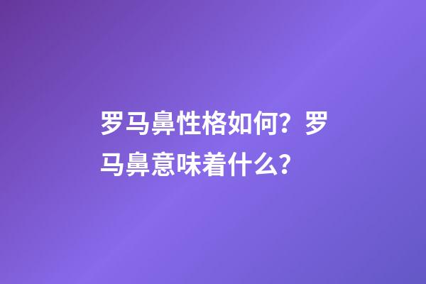 罗马鼻性格如何？罗马鼻意味着什么？