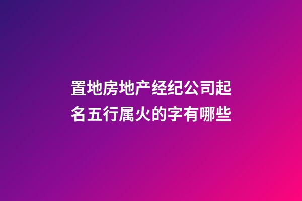置地房地产经纪公司起名五行属火的字有哪些-第1张-公司起名-玄机派