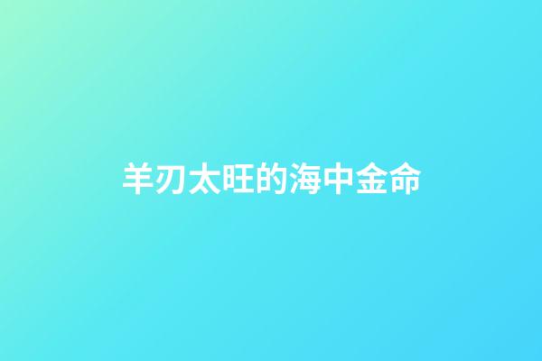 羊刃太旺的海中金命
