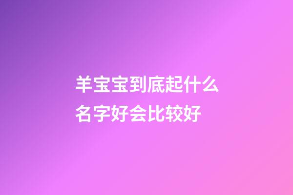 羊宝宝到底起什么名字好会比较好