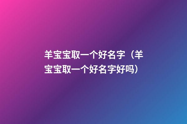 羊宝宝取一个好名字（羊宝宝取一个好名字好吗）