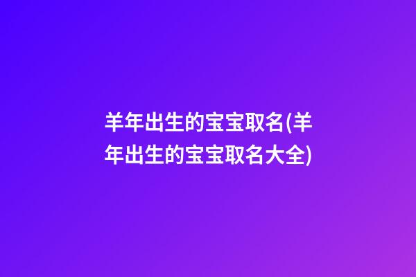 羊年出生的宝宝取名(羊年出生的宝宝取名大全)