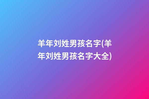 羊年刘姓男孩名字(羊年刘姓男孩名字大全)