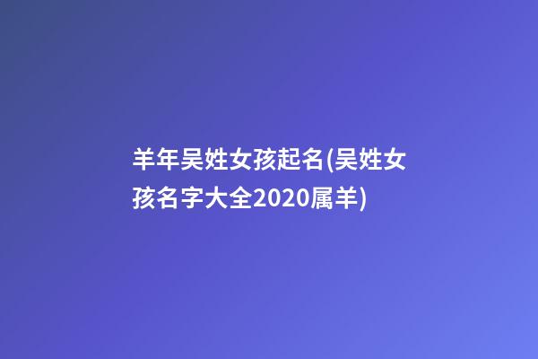 羊年吴姓女孩起名(吴姓女孩名字大全2020属羊)