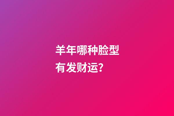 羊年哪种脸型有发财运？