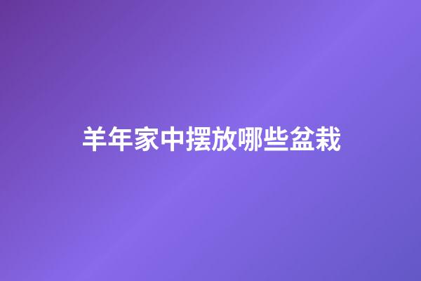 羊年家中摆放哪些盆栽