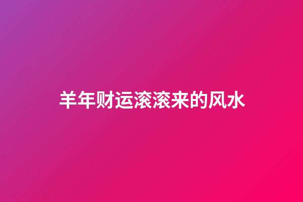 羊年财运滚滚来的风水