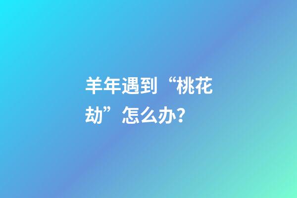 羊年遇到“桃花劫”怎么办？