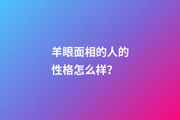 羊眼面相的人的性格怎么样？
