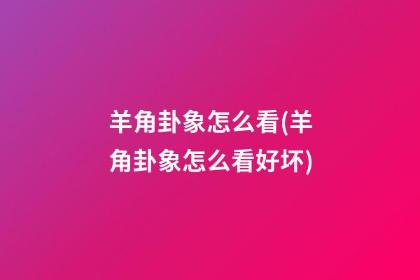 羊角卦象怎么看(羊角卦象怎么看好坏)