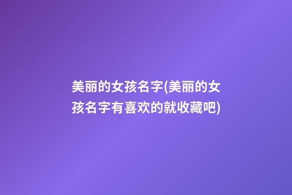美丽的女孩名字(美丽的女孩名字有喜欢的就收藏吧)