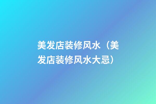 美发店装修风水（美发店装修风水大忌）