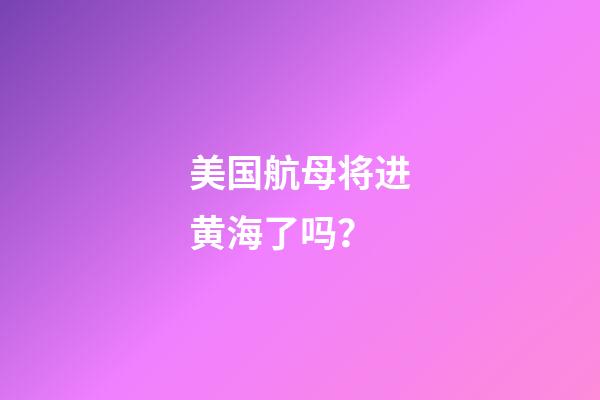 美国航母将进黄海了吗？